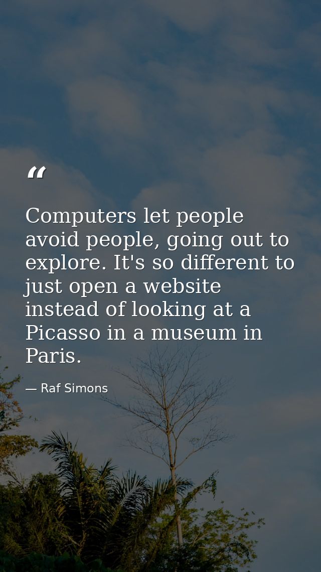 Computers let people avoid people, going out to explore. It's so different to just open a website instead of looking at  — Raf Simons