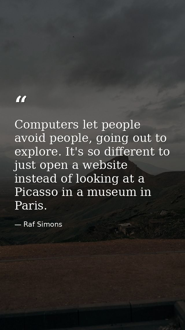 Computers let people avoid people, going out to explore. It's so different to just open a website instead of looking at  — Raf Simons