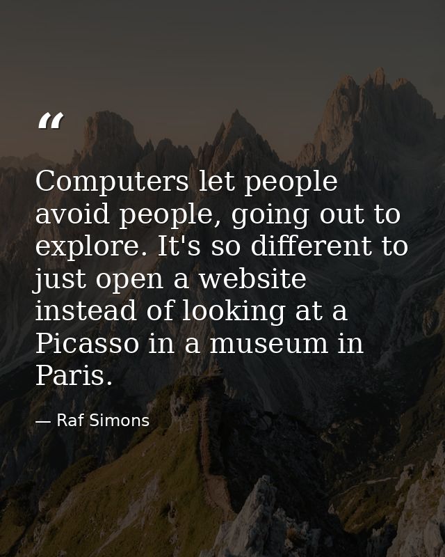 Computers let people avoid people, going out to explore. It's so different to just open a website instead of looking at  — Raf Simons