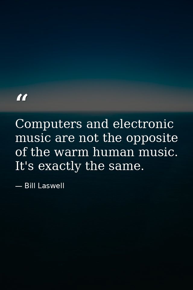 Computers and electronic music are not the opposite of the warm human music. It's exactly the same. — Bill Laswell