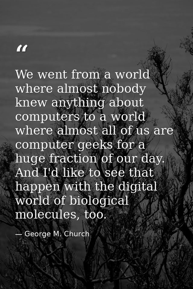 We went from a world where almost nobody knew anything about computers to a world where almost all of us are computer ge — George M. Church