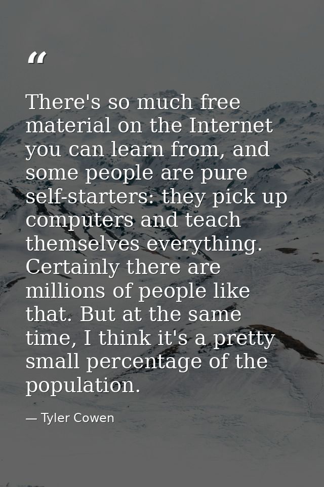 There's so much free material on the Internet you can learn from, and some people are pure self-starters: they pick up c — Tyler Cowen