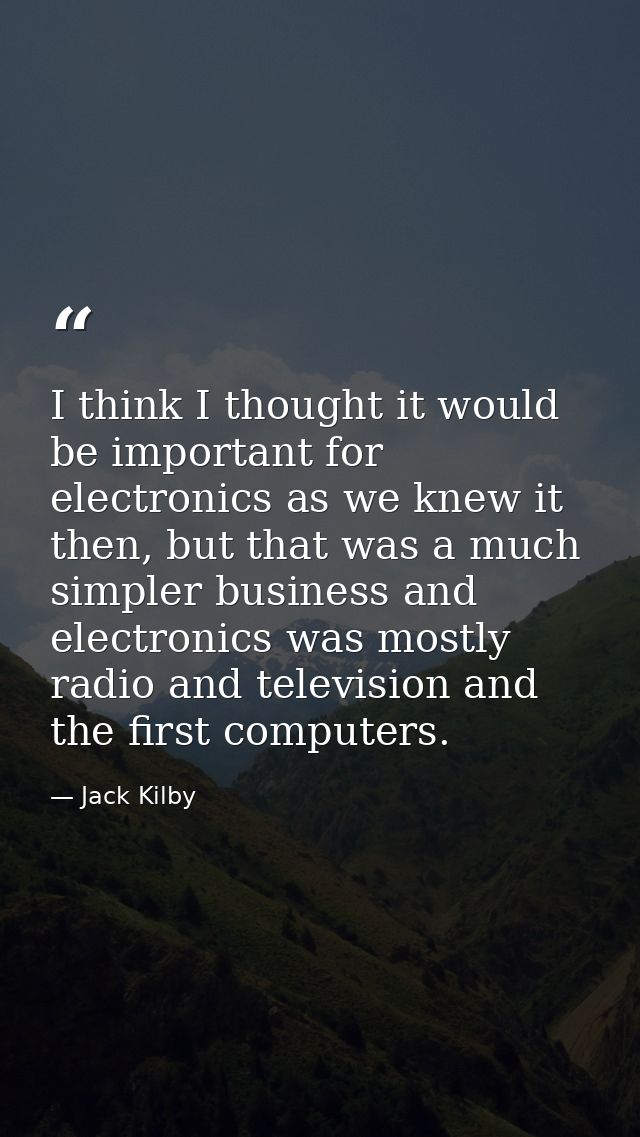 I think I thought it would be important for electronics as we knew it then, but that was a much simpler business and ele — Jack Kilby