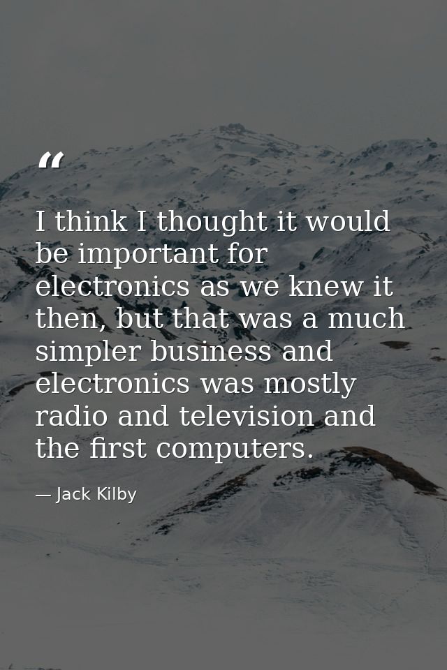 I think I thought it would be important for electronics as we knew it then, but that was a much simpler business and ele — Jack Kilby