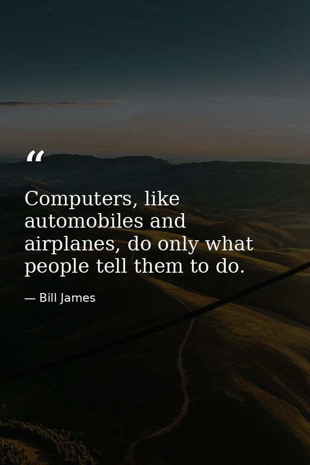 Computers, like automobiles and airplanes, do only what people tell them to do. — Bill James