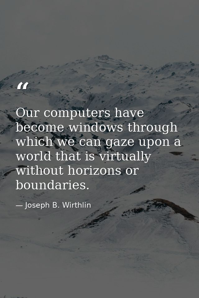 Our computers have become windows through which we can gaze upon a world that is virtually without horizons or boundarie — Joseph B. Wirthlin