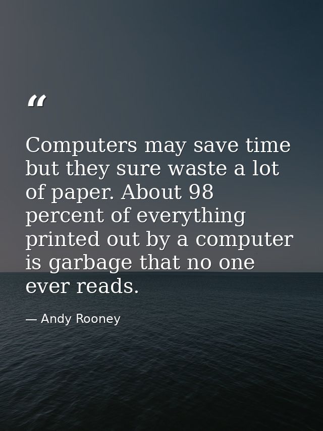 Computers may save time but they sure waste a lot of paper. About 98 percent of everything printed out by a computer is  — Andy Rooney
