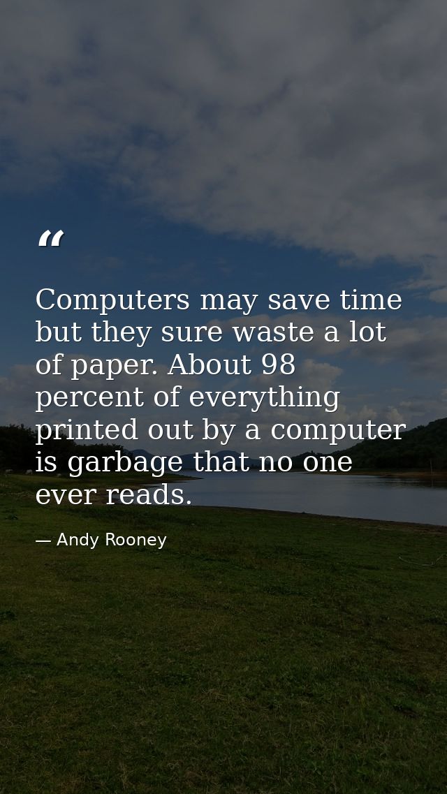 Computers may save time but they sure waste a lot of paper. About 98 percent of everything printed out by a computer is  — Andy Rooney