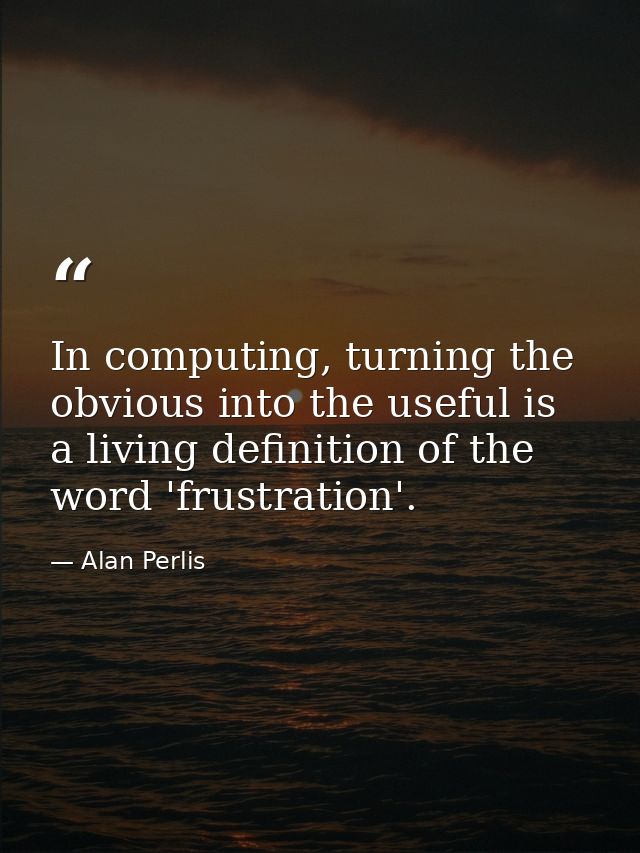 In computing, turning the obvious into the useful is a living definition of the word 'frustration'. — Alan Perlis