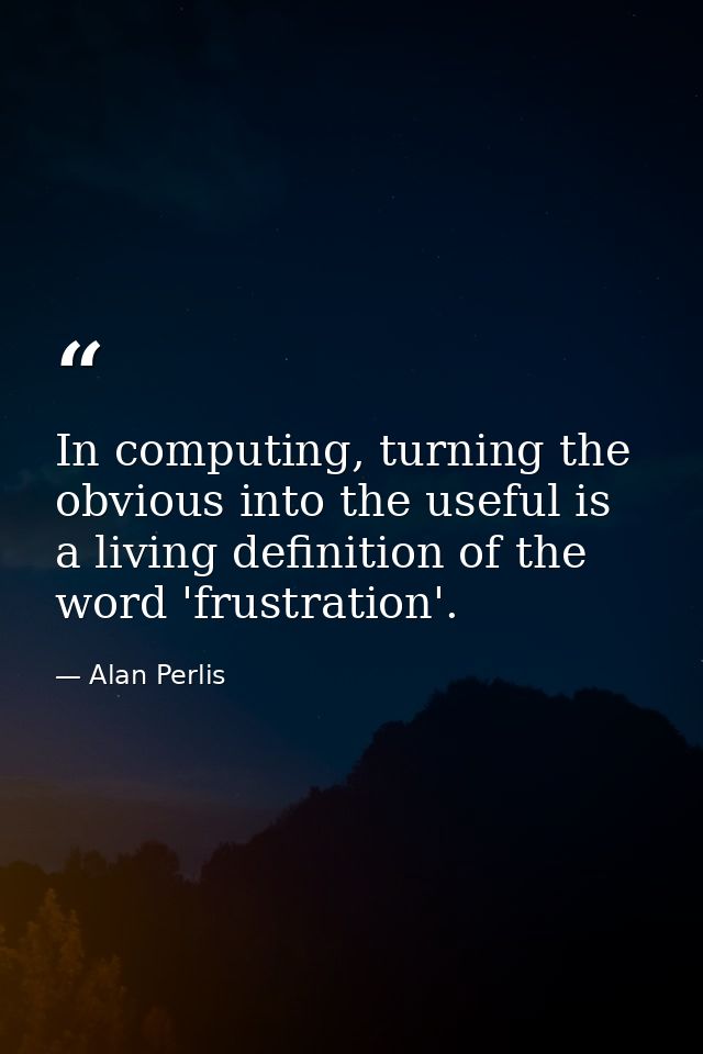 In computing, turning the obvious into the useful is a living definition of the word 'frustration'. — Alan Perlis