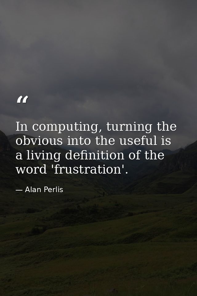 In computing, turning the obvious into the useful is a living definition of the word 'frustration'. — Alan Perlis