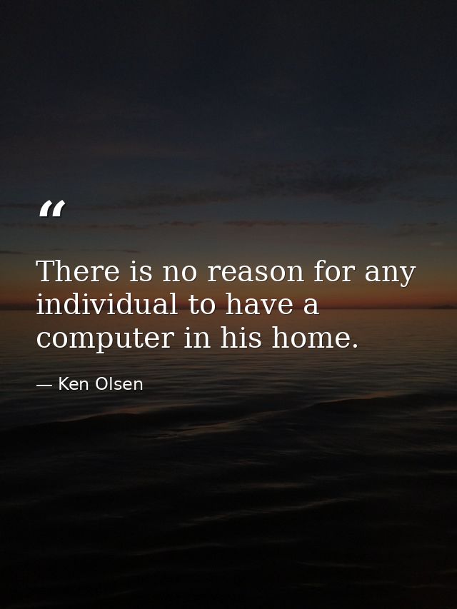 There is no reason for any individual to have a computer in his home. — Ken Olsen