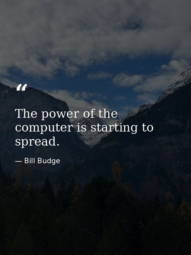 The power of the computer is starting to spread. — Bill Budge