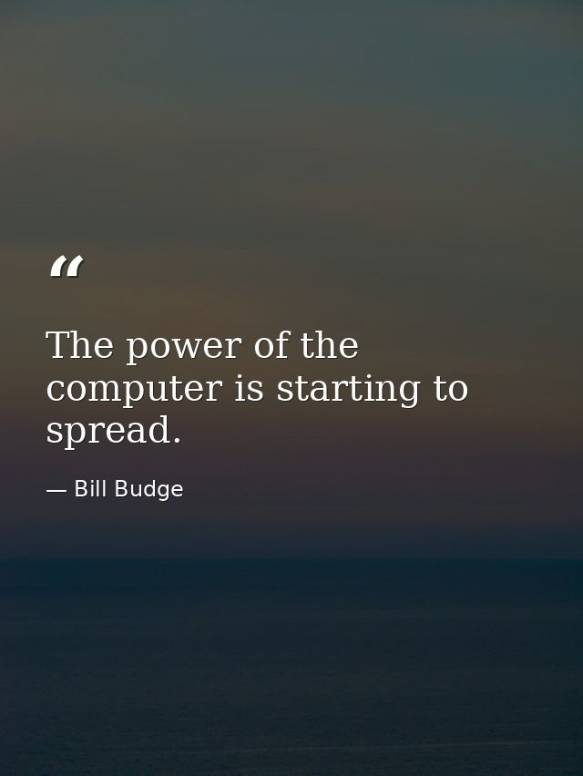 The power of the computer is starting to spread. — Bill Budge