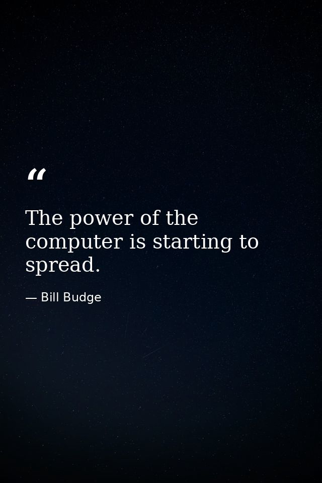 The power of the computer is starting to spread. — Bill Budge