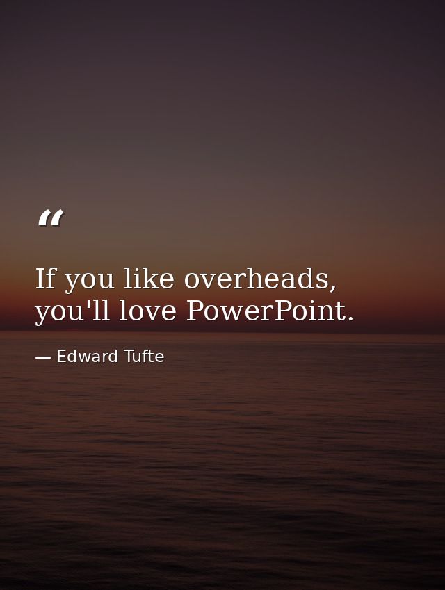If you like overheads, you'll love PowerPoint. — Edward Tufte
