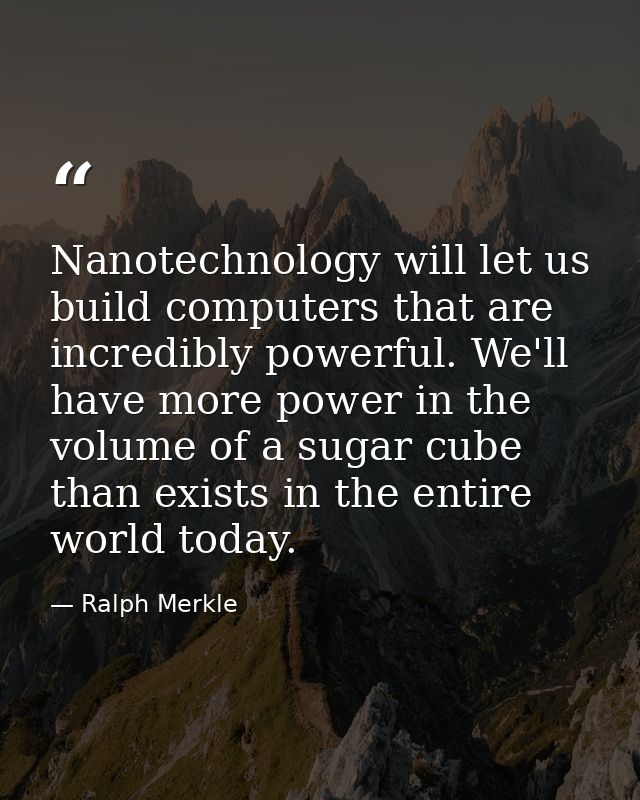 Nanotechnology will let us build computers that are incredibly powerful. We'll have more power in the volume of a sugar  — Ralph Merkle