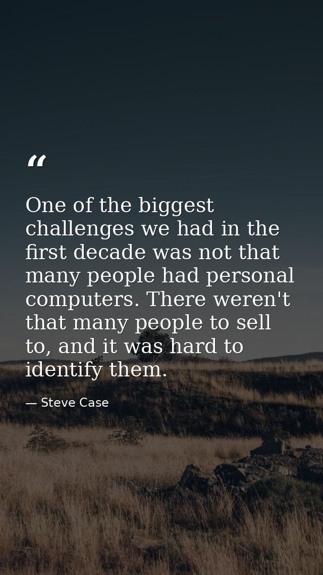 One of the biggest challenges we had in the first decade was not that many people had personal computers. There weren't  — Steve Case