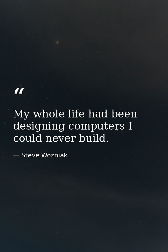 My whole life had been designing computers I could never build. — Steve Wozniak