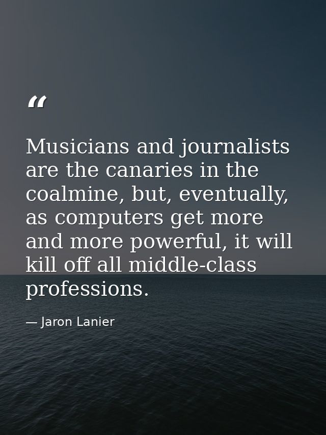 Musicians and journalists are the canaries in the coalmine, but, eventually, as computers get more and more powerful, it — Jaron Lanier