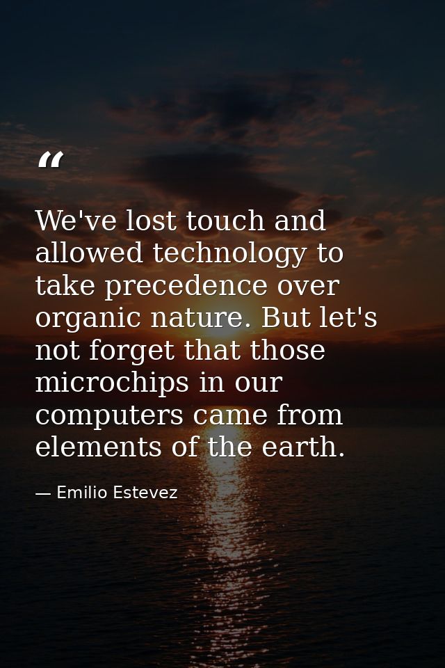 We've lost touch and allowed technology to take precedence over organic nature. But let's not forget that those microchi — Emilio Estevez