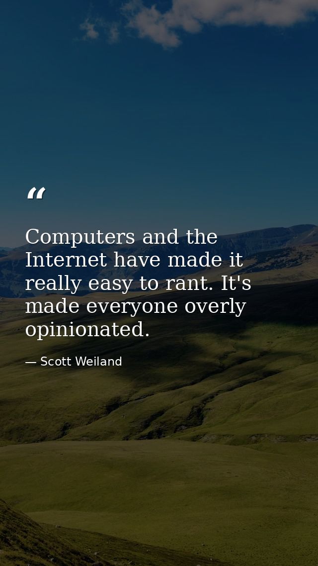 Computers and the Internet have made it really easy to rant. It's made everyone overly opinionated. — Scott Weiland