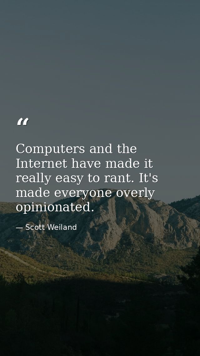 Computers and the Internet have made it really easy to rant. It's made everyone overly opinionated. — Scott Weiland