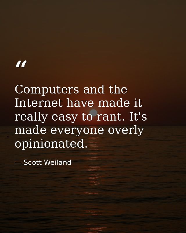 Computers and the Internet have made it really easy to rant. It's made everyone overly opinionated. — Scott Weiland