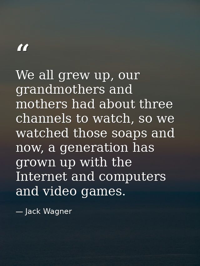We all grew up, our grandmothers and mothers had about three channels to watch, so we watched those soaps and now, a gen — Jack Wagner