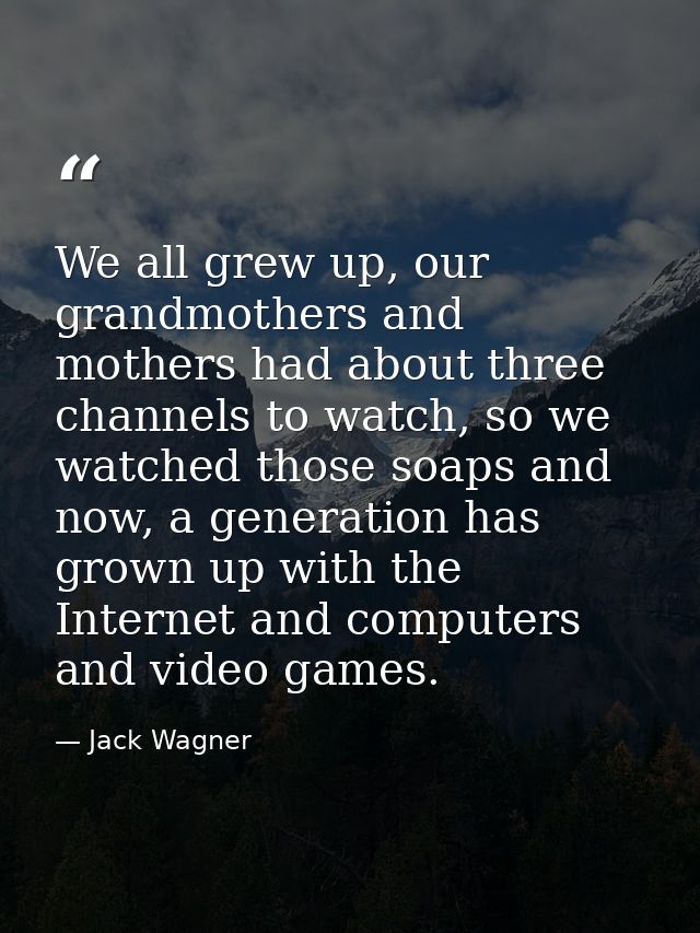 We all grew up, our grandmothers and mothers had about three channels to watch, so we watched those soaps and now, a gen — Jack Wagner