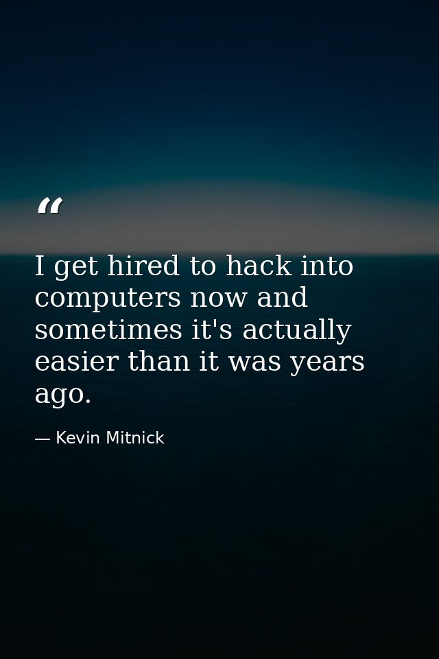 I get hired to hack into computers now and sometimes it's actually easier than it was years ago. — Kevin Mitnick