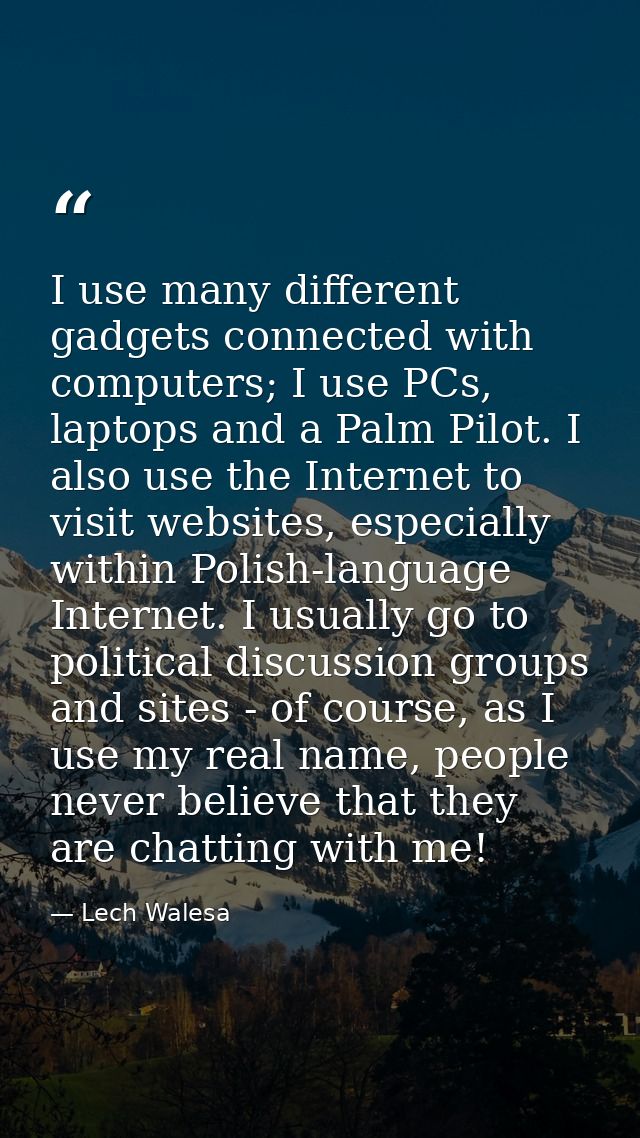I use many different gadgets connected with computers; I use PCs, laptops and a Palm Pilot. I also use the Internet to v — Lech Walesa
