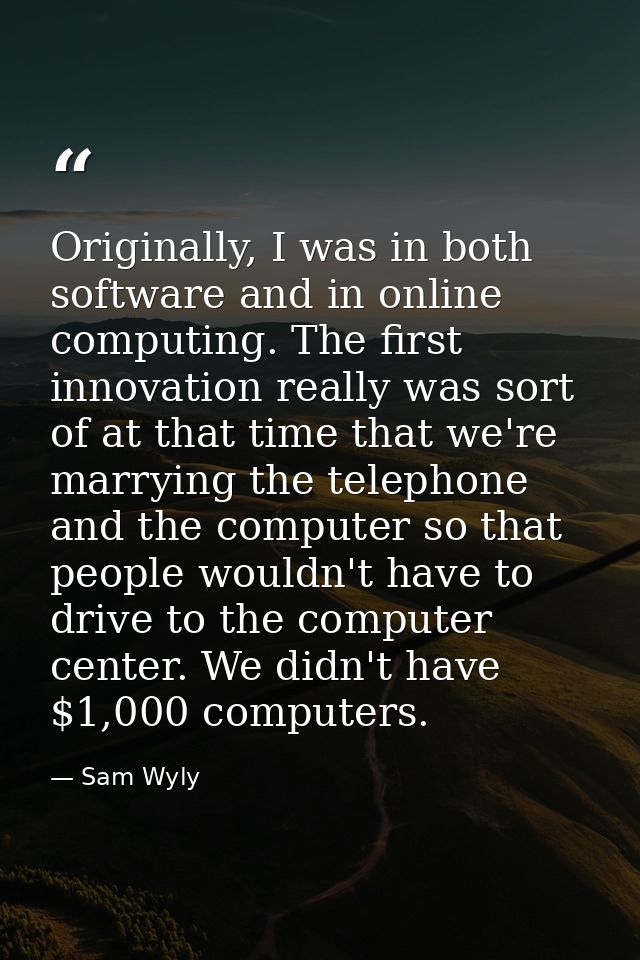 Originally, I was in both software and in online computing. The first innovation really was sort of at that time that we — Sam Wyly