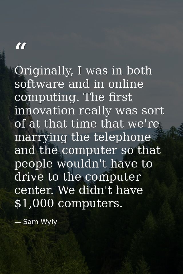 Originally, I was in both software and in online computing. The first innovation really was sort of at that time that we — Sam Wyly