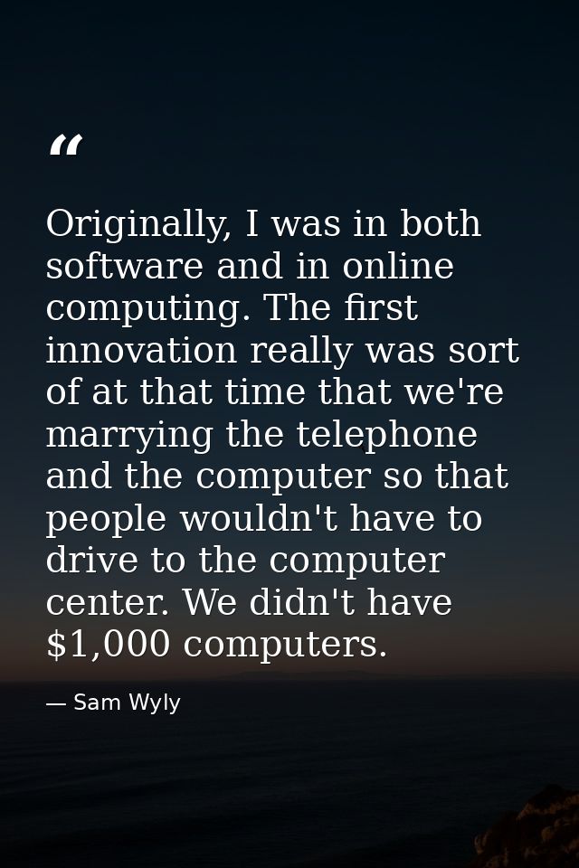Originally, I was in both software and in online computing. The first innovation really was sort of at that time that we — Sam Wyly