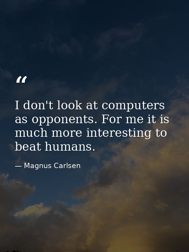 I don't look at computers as opponents. For me it is much more interesting to beat humans. — Magnus Carlsen