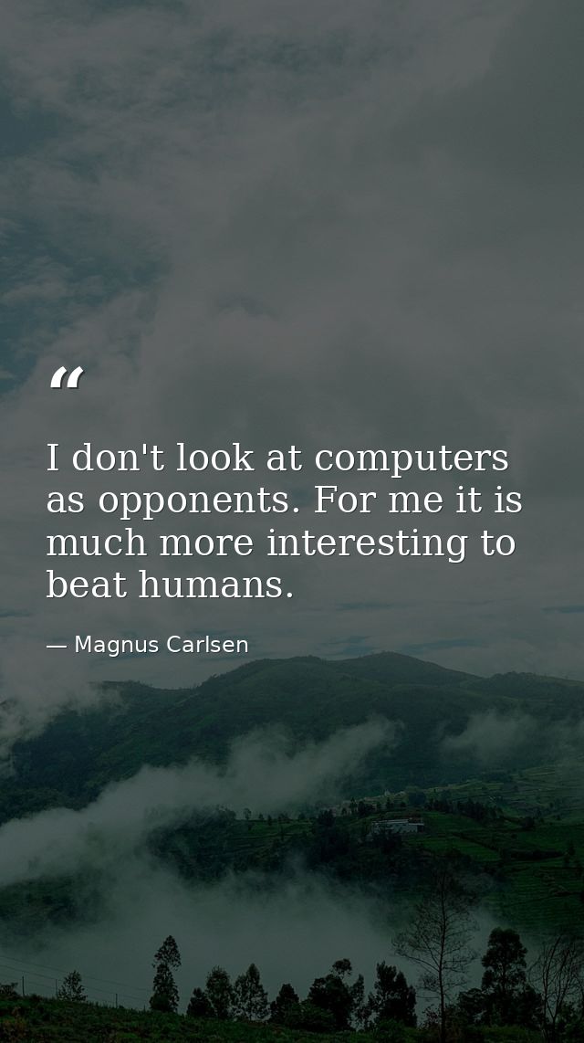 I don't look at computers as opponents. For me it is much more interesting to beat humans. — Magnus Carlsen