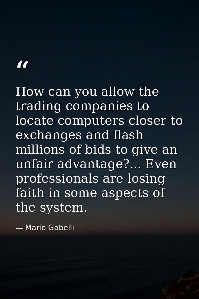 How can you allow the trading companies to locate computers closer to exchanges and flash millions of bids to give an un — Mario Gabelli