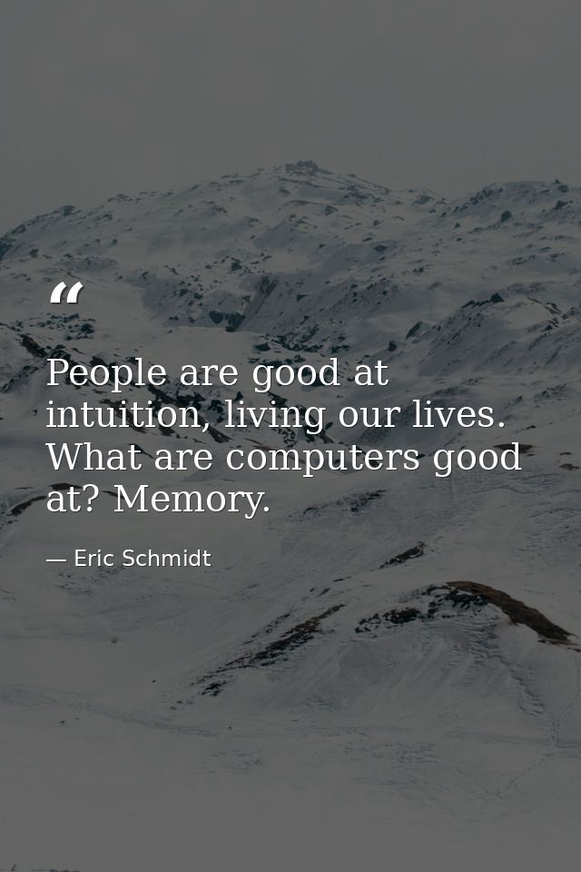 People are good at intuition, living our lives. What are computers good at? Memory. — Eric Schmidt