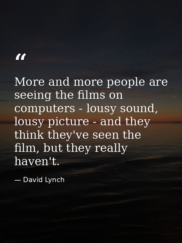 More and more people are seeing the films on computers - lousy sound, lousy picture - and they think they've seen the fi — David Lynch
