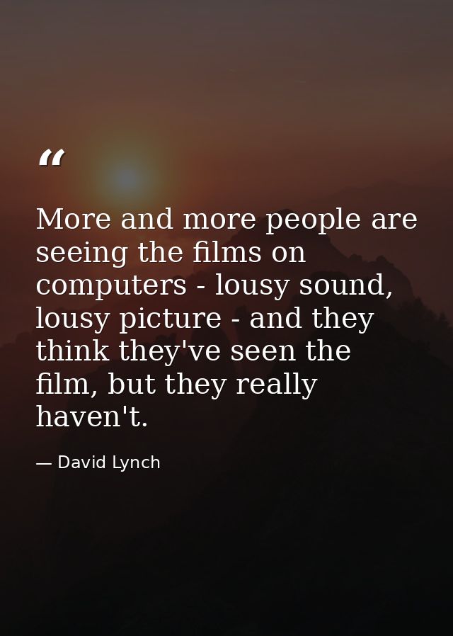 More and more people are seeing the films on computers - lousy sound, lousy picture - and they think they've seen the fi — David Lynch