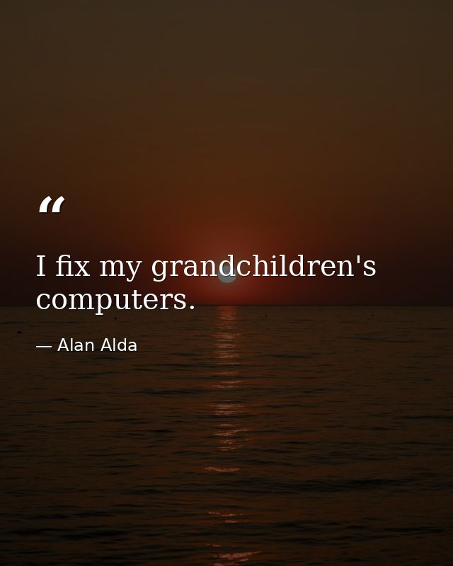I fix my grandchildren's computers. — Alan Alda