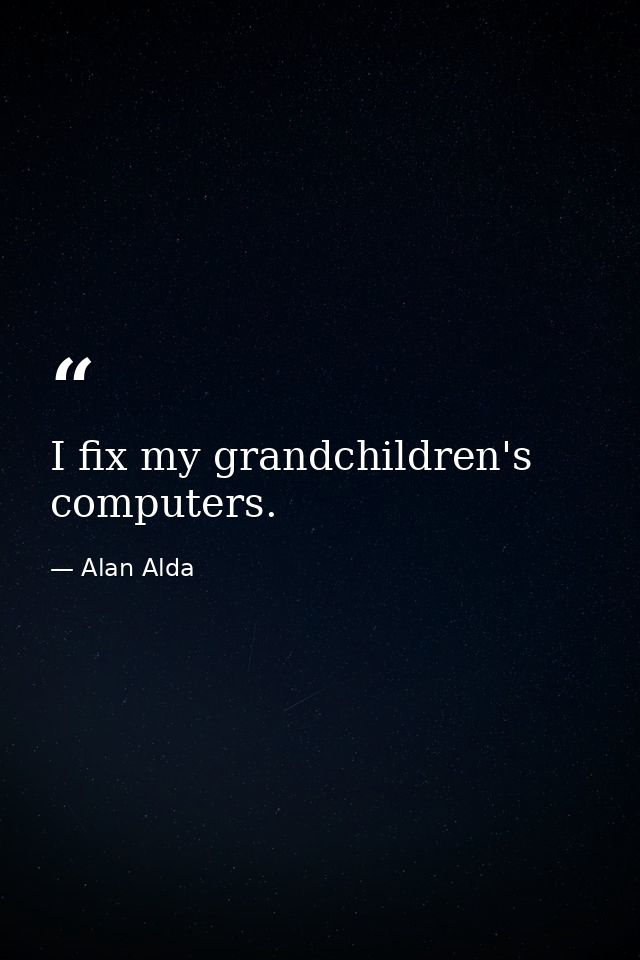 I fix my grandchildren's computers. — Alan Alda