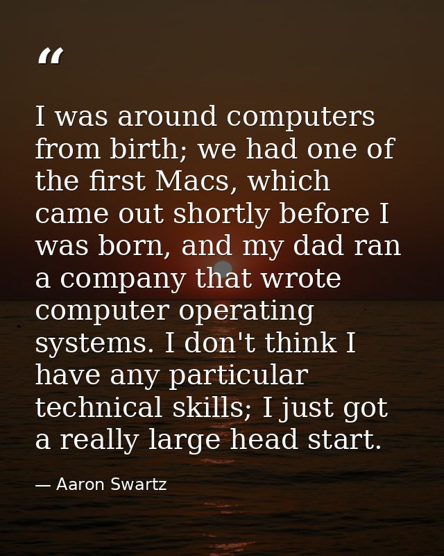 I was around computers from birth; we had one of the first Macs, which came out shortly before I was born, and my dad ra — Aaron Swartz