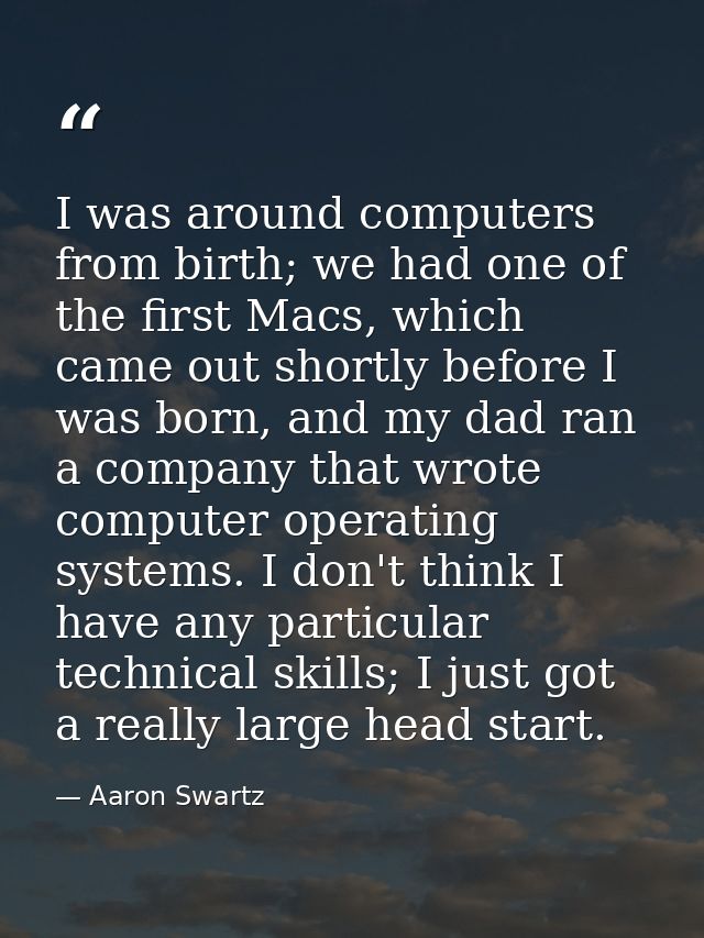 I was around computers from birth; we had one of the first Macs, which came out shortly before I was born, and my dad ra — Aaron Swartz