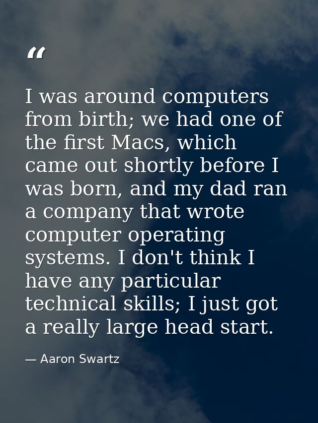 I was around computers from birth; we had one of the first Macs, which came out shortly before I was born, and my dad ra — Aaron Swartz