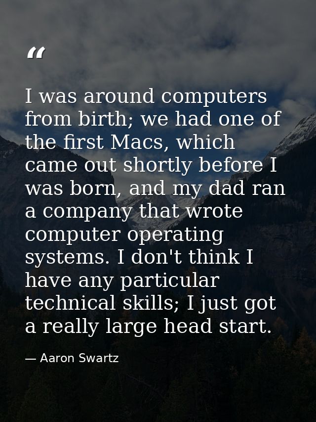 I was around computers from birth; we had one of the first Macs, which came out shortly before I was born, and my dad ra — Aaron Swartz