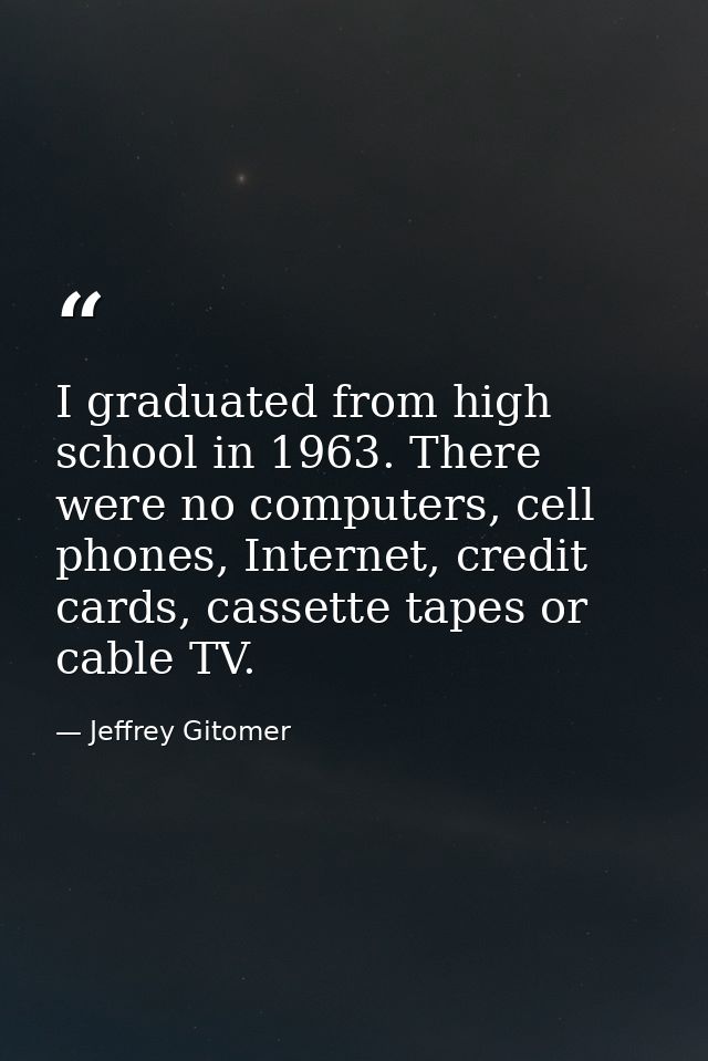 I graduated from high school in 1963. There were no computers, cell phones, Internet, credit cards, cassette tapes or ca — Jeffrey Gitomer