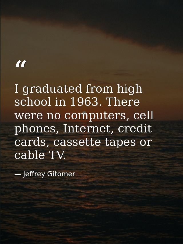 I graduated from high school in 1963. There were no computers, cell phones, Internet, credit cards, cassette tapes or ca — Jeffrey Gitomer