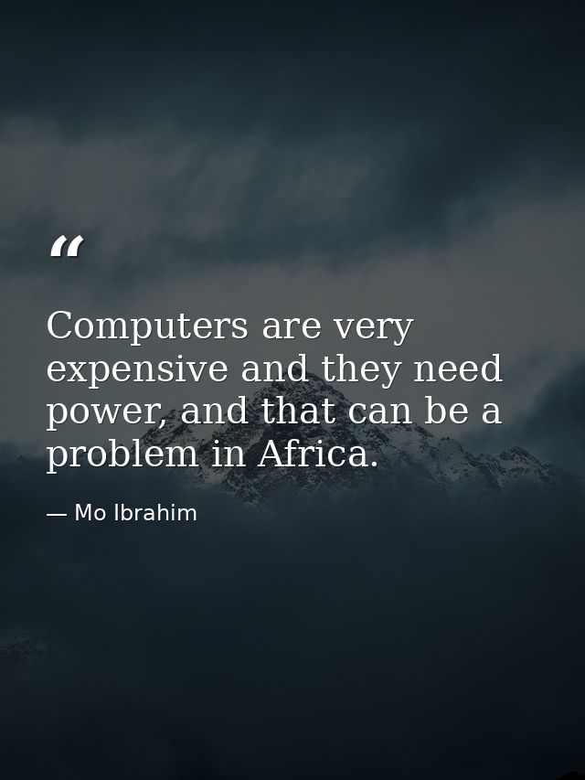 Computers are very expensive and they need power, and that can be a problem in Africa. — Mo Ibrahim